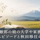 柳葉敏郎の娘の大学や家族の学歴エピソードと秋田移住の理由