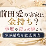 前田愛の実家は金持ち?学歴や母との絆から家族構成を徹底調査