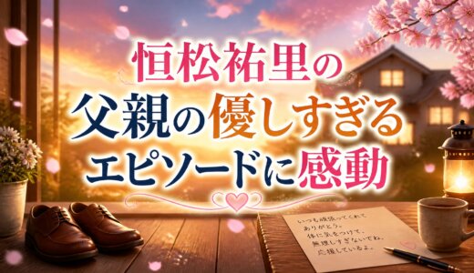 恒松祐里の父親の優しすぎるエピソードに感動