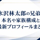 水沢林太郎の兄弟の本名や家族構成と最新プロフィールまとめ