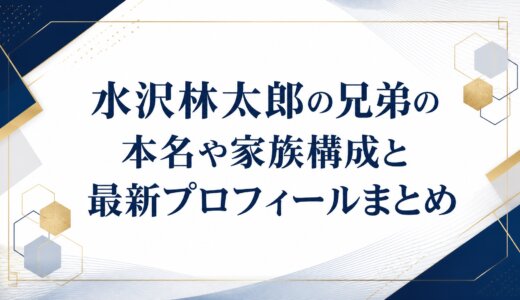 水沢林太郎の兄弟の本名や家族構成と最新プロフィールまとめ