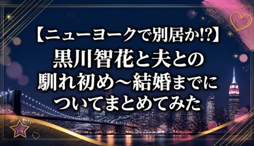 【ニューヨークで別居か!?】黒川智花と夫との馴れ初め〜結婚までについてまとめてみた