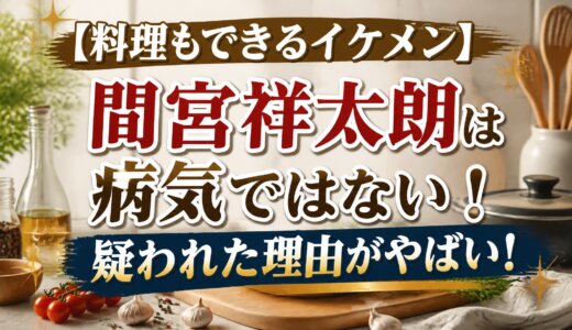 【料理もできるイケメン】間宮祥太朗は病気ではない！疑われた理由がやばい！
