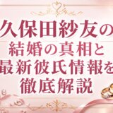 久保田紗友の結婚の真相と最新彼氏情報を徹底解説