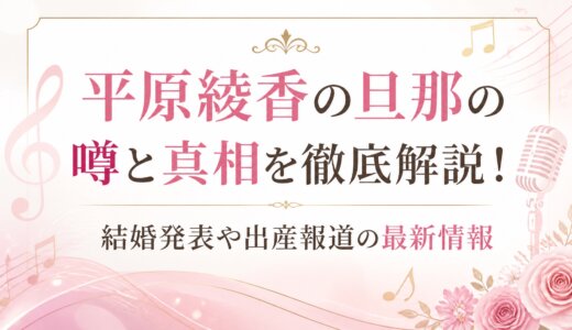 平原綾香の旦那の噂と真相を徹底解説！結婚発表や出産報道の最新情報