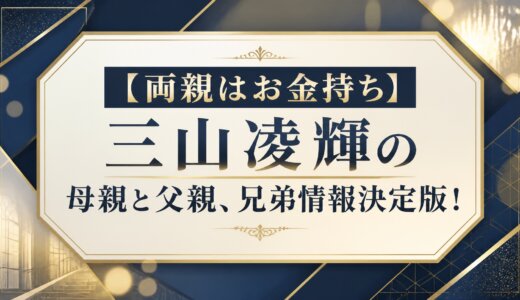 【両親はお金持ち】三山凌輝の母親と父親、兄弟情報決定版！