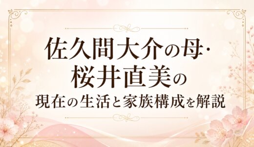 佐久間大介の母・桜井直美の現在の生活と家族構成を解説