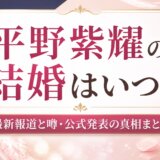 平野紫耀の結婚はいつ?最新報道と噂・公式発表の真相まとめ