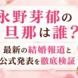 永野芽郁の旦那は誰?最新の結婚報道と公式発表を徹底検証