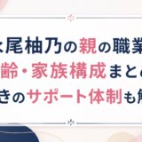 永尾柚乃の親の職業や年齢・家族構成まとめ!驚きのサポート体制も解説