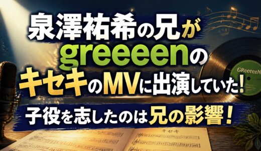 泉澤祐希の兄がgreeeenのキセキのMVに出演していた！子役を志したのは兄の影響！