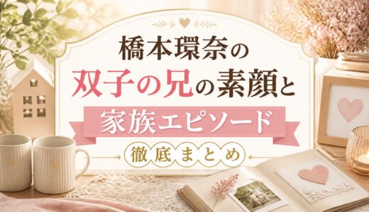 橋本環奈の双子の兄の素顔と家族エピソード徹底まとめ