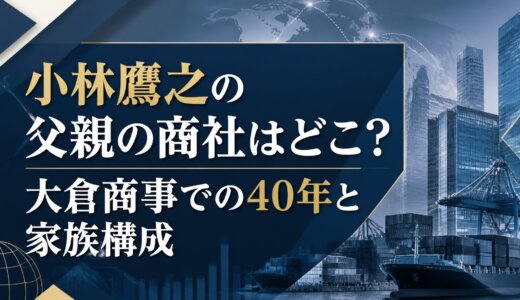小林鷹之の父親の商社はどこ？大倉商事での40年と家族構成