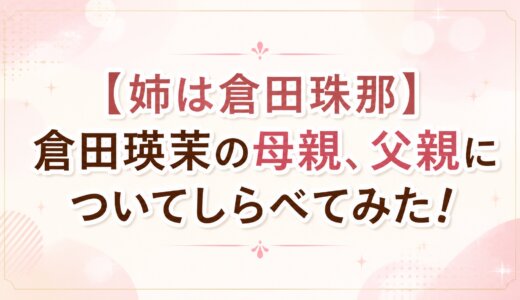 【姉は倉田珠那】倉田瑛茉の母親、父親についてしらべてみた！
