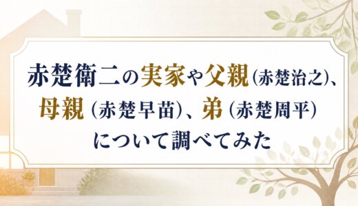 赤楚衛二の実家や父親（赤楚治之）、母親（赤楚早苗）、弟（赤楚周平）について調べてみた