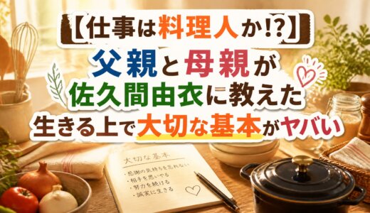 【仕事は料理人か!?】父親と母親が佐久間由衣に教えた生きる上で大切な基本がヤバい