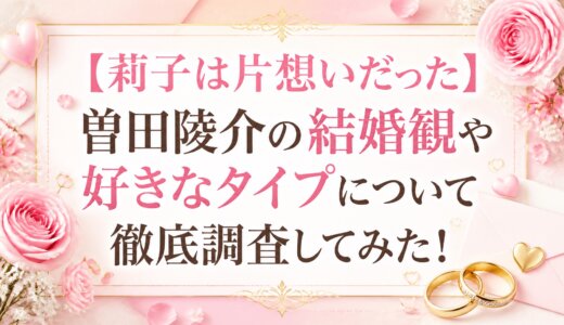 【莉子は片想いだった】曽田陵介の結婚観や好きなタイプについて徹底調査してみた！