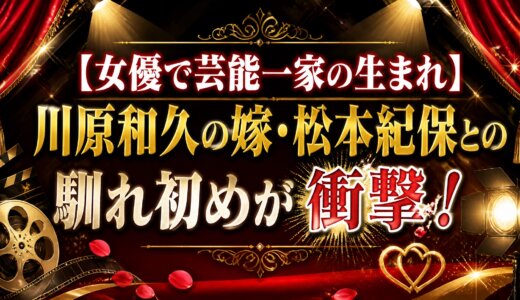 【女優で芸能一家の生まれ】川原和久の嫁・松本紀保との馴れ初めが衝撃！