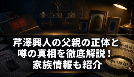 芹澤興人の父親の正体と噂の真相を徹底解説！家族情報も紹介