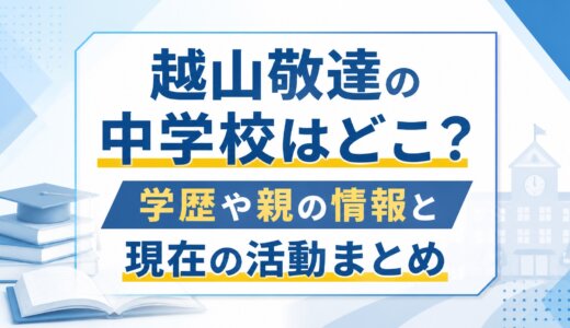 越山敬達の中学校はどこ？学歴や親の情報と現在の活動まとめ