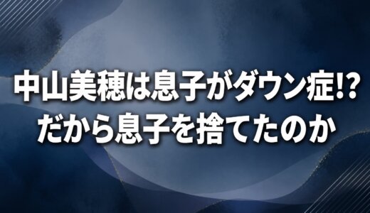 中山美穂は息子がダウン症!?だから息子を捨てたのか