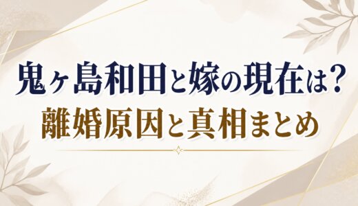 鬼ヶ島和田と嫁の現在は？離婚原因と真相まとめ