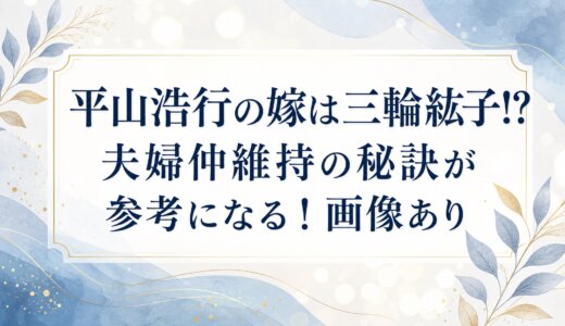 平山浩行の嫁は三輪紘子!?夫婦仲維持の秘訣が参考になる！画像あり