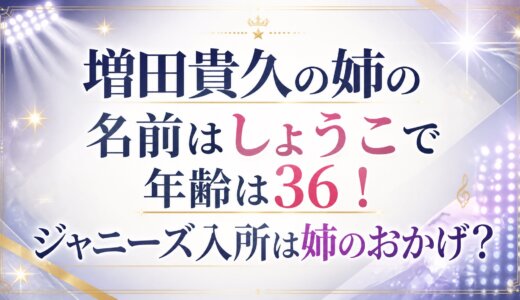 増田貴久の姉の名前はしょうこで年齢は36！ジャニーズ入所は姉のおかげ？