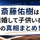 斎藤佑樹は結婚して子供いる?の真相まとめ!