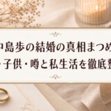 中島歩の結婚の真相まとめ|妻・子供・噂と私生活を徹底整理