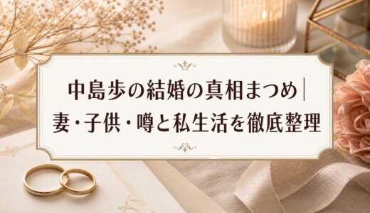 中島歩の結婚の真相まとめ｜妻・子供・噂と私生活を徹底整理