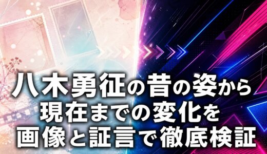 八木勇征の昔の姿から現在までの変化を画像と証言で徹底検証