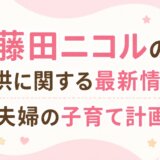 藤田ニコルの子供に関する最新情報と夫婦の子育て計画