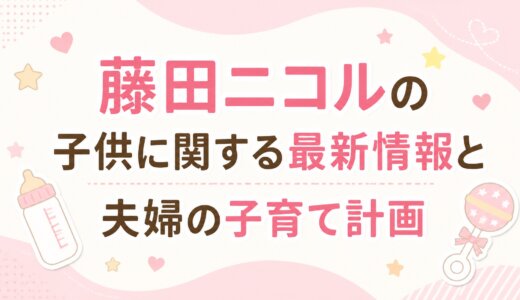 藤田ニコルの子供に関する最新情報と夫婦の子育て計画