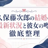 久保藤次郎の結婚の最新状況と彼女の噂を徹底整理