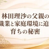 林田理沙の父親の職業と家庭環境に迫る育ちの秘密