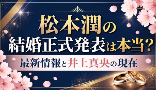 松本潤の結婚正式発表は本当？最新情報と井上真央の現在
