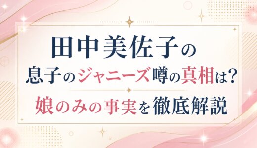 田中美佐子の息子のジャニーズ噂の真相は？娘のみの事実を徹底解説