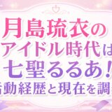 月島琉衣のアイドル時代は七聖るるあ!活動経歴と現在を調査