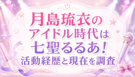 月島琉衣のアイドル時代は七聖るるあ！活動経歴と現在を調査