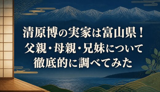 清原博の実家は富山県！父親・母親・兄妹について徹底的に調べてみた