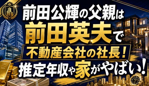 前田公輝の父親は前田英夫で不動産会社の社長！推定年収や家がやばい！