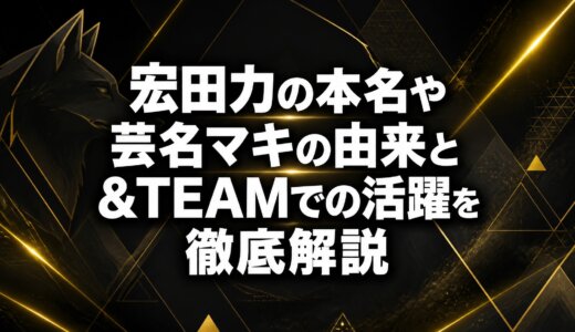 宏田力の本名や芸名マキの由来と&TEAMでの活躍を徹底解説