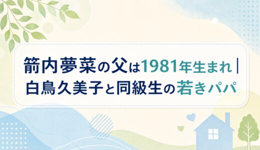 箭内夢菜の父は1981年生まれ｜白鳥久美子と同級生の若きパパ