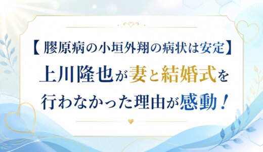 【 膠原病の小垣外翔の病状は安定】上川隆也が妻と結婚式を行わなかった理由が感動！