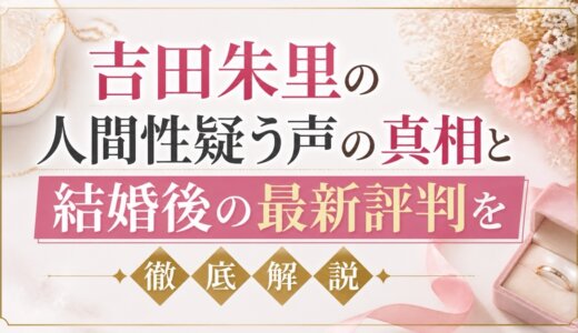 吉田朱里の人間性疑う声の真相と結婚後の最新評判を徹底解説