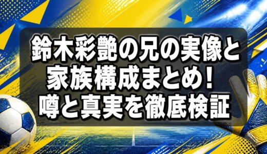鈴木彩艶の兄の実像と家族構成まとめ！噂と真実を徹底検証
