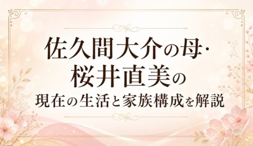 佐久間大介の母・桜井直美の現在の生活と家族構成を解説