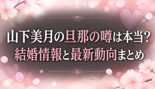 山下美月の旦那の噂は本当？結婚情報と最新動向まとめ