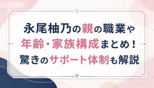 永尾柚乃の親の職業や年齢・家族構成まとめ！驚きのサポート体制も解説